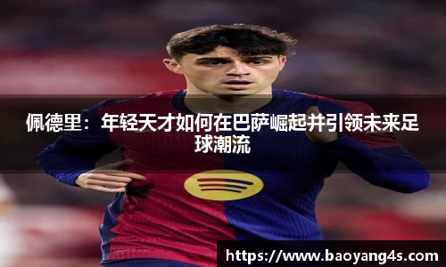 佩德里：年轻天才如何在巴萨崛起并引领未来足球潮流