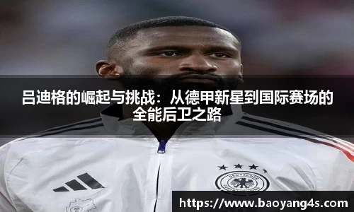 吕迪格的崛起与挑战：从德甲新星到国际赛场的全能后卫之路