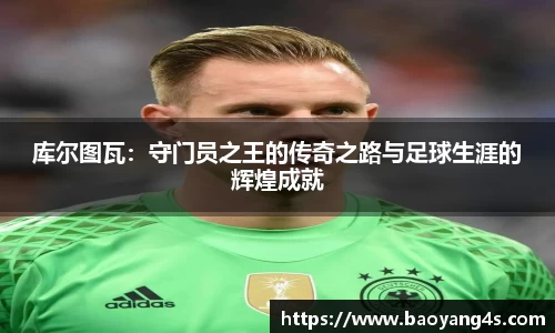 库尔图瓦：守门员之王的传奇之路与足球生涯的辉煌成就