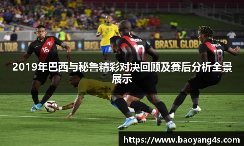 2019年巴西与秘鲁精彩对决回顾及赛后分析全景展示